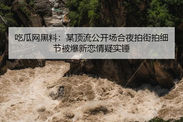 吃瓜网黑料：某顶流公开场合夜拍街拍细节被爆新恋情疑实锤